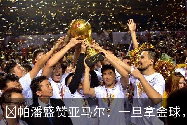 ​帕潘盛赞亚马尔：一旦拿金球，可能会垄断多年