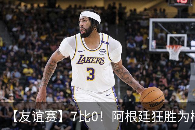 【友谊赛】7比0！阿根廷狂胜为梅西国家队告别赛垫场