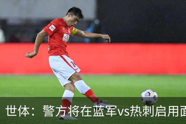 世体：警方将在蓝军vs热刺启用面部识别技术，比赛已被列为“高风险”