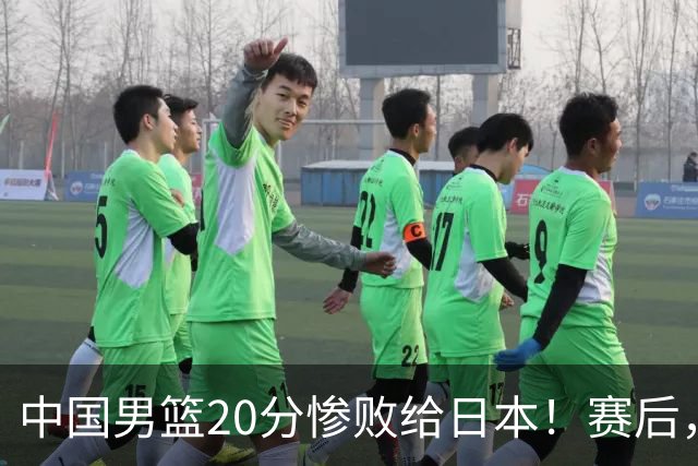 中国男篮20分惨败给日本！赛后，中国队队长胡明轩最新采访出炉，听听他说了啥