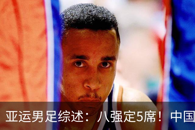 亚运男足综述：八强定5席！中国队末轮打平出线，日本7球大胜晋级
