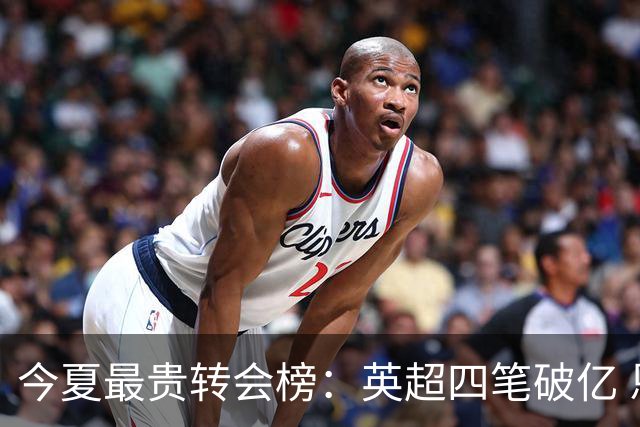 今夏最贵转会榜：英超四笔破亿 恩佐1.45亿欧到底值不值？