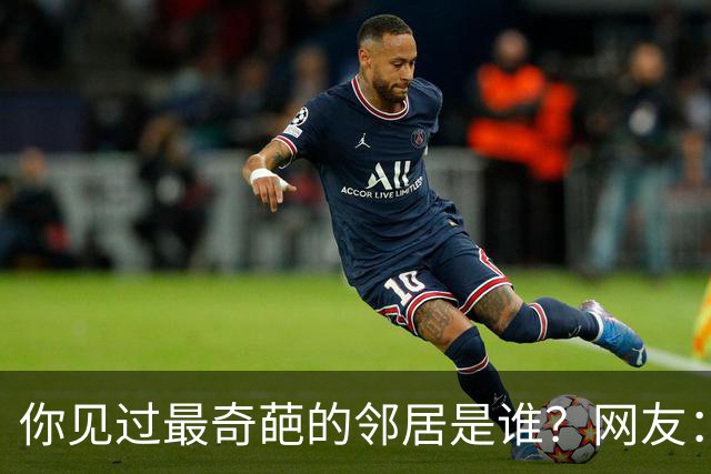 你见过最奇葩的邻居是谁？网友：有礼貌的提无礼要求,很无耻
