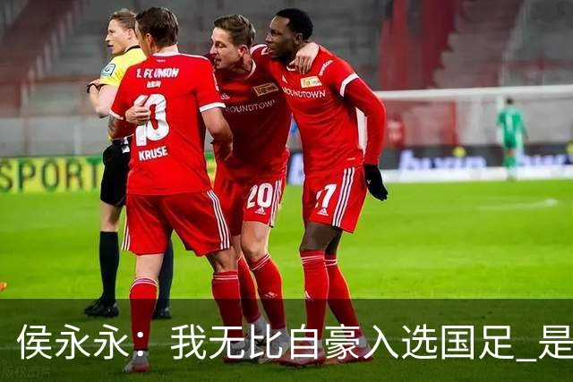 侯永永：我无比自豪入选国足 是梦寐以求的事情