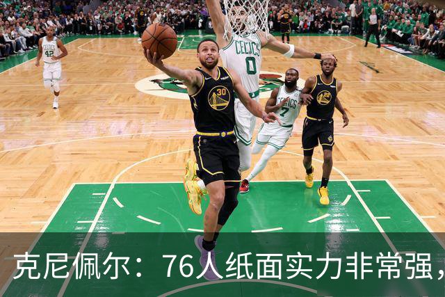 克尼佩尔：76人纸面实力非常强，真有能力打得很出色