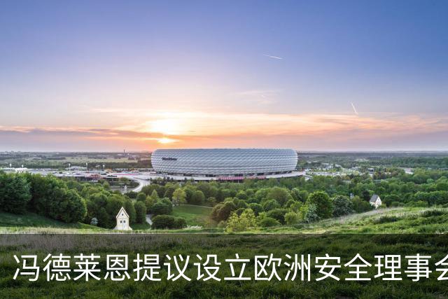 冯德莱恩提议设立欧洲安全理事会，成员国包括英国、加拿大、乌克兰等国