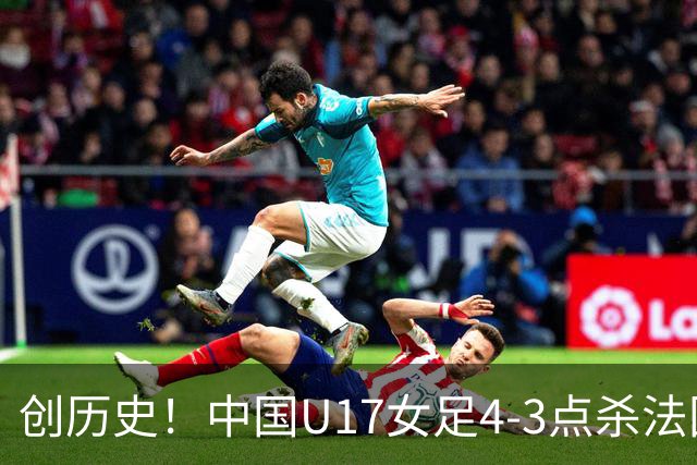 创历史！中国U17女足4‑3点杀法国进8强 牛子琪2扑点