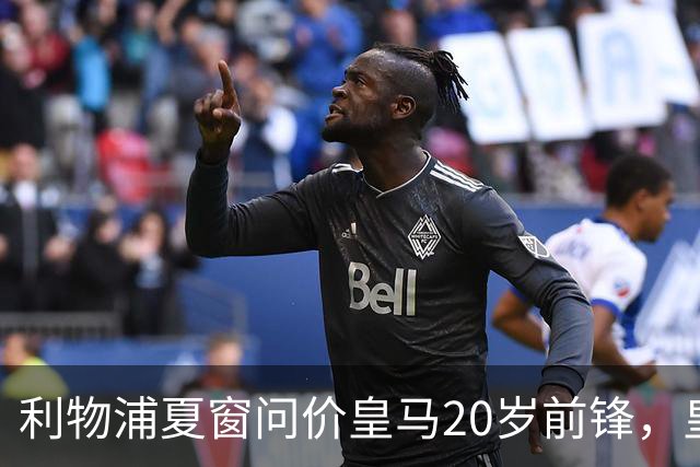利物浦夏窗问价皇马20岁前锋，皇马直接关上了门