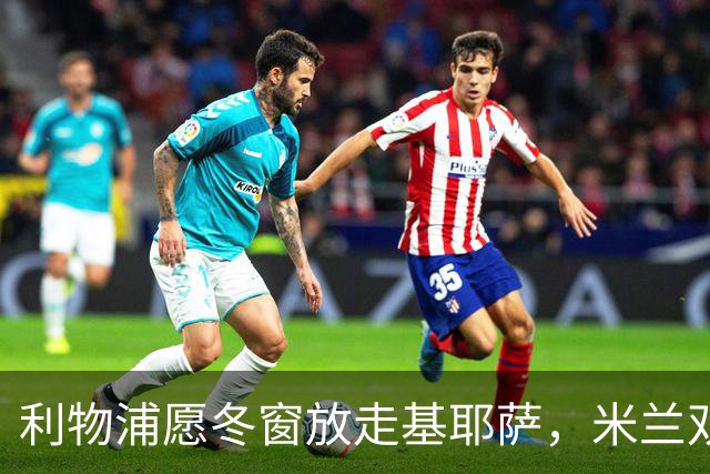 利物浦愿冬窗放走基耶萨，米兰双雄等5队问价