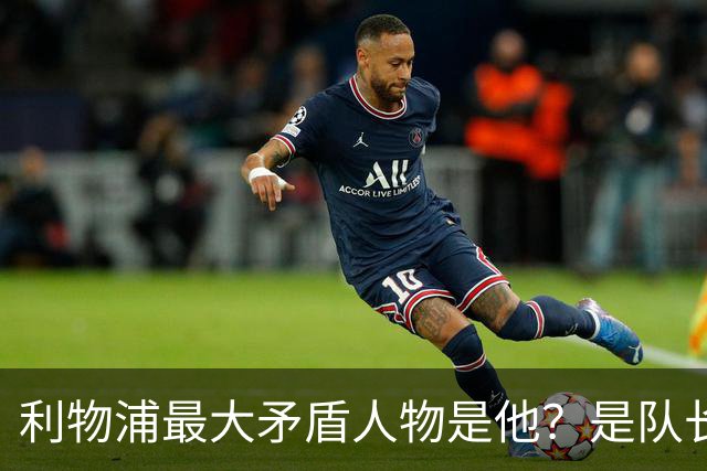 利物浦最大矛盾人物是他？是队长级储君，还是扰乱战术的“鸡肋”