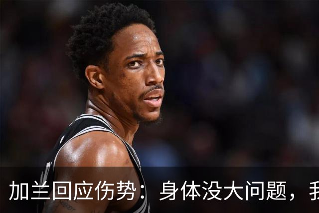 加兰回应伤势：身体没大问题，我需要从容把握自己的节奏