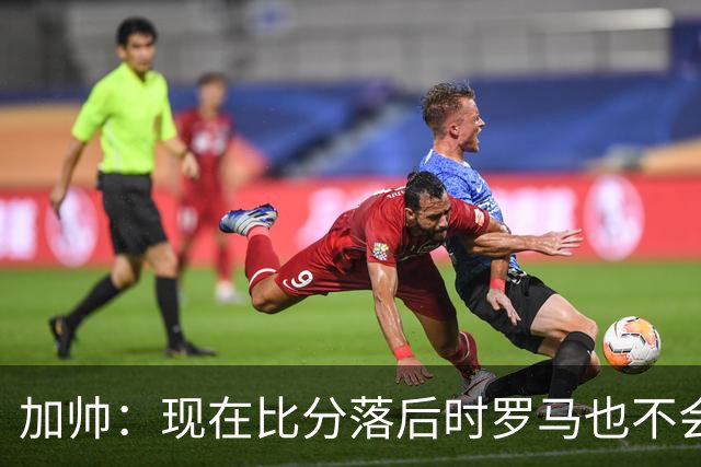 加帅：现在比分落后时罗马也不会慌乱，迪巴拉下一轮可能继续缺席