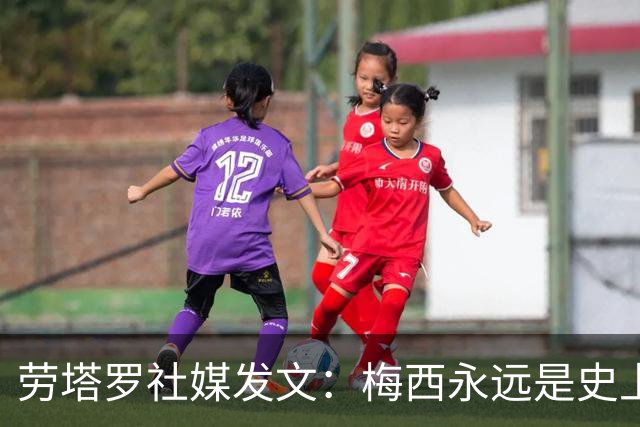劳塔罗社媒发文：梅西永远是史上最佳