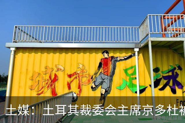 土媒：土耳其裁委会主席京多杜被羁押，涉嫌操纵裁判管理程序