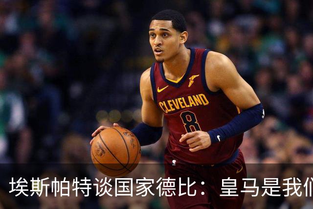 埃斯帕特谈国家德比：皇马是我们的宿敌，我的目标是上场拿下比赛