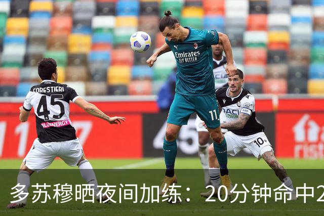 多苏穆晒夜间加练：20分钟命中250记三分 想夺冠就得晚上回来训练
