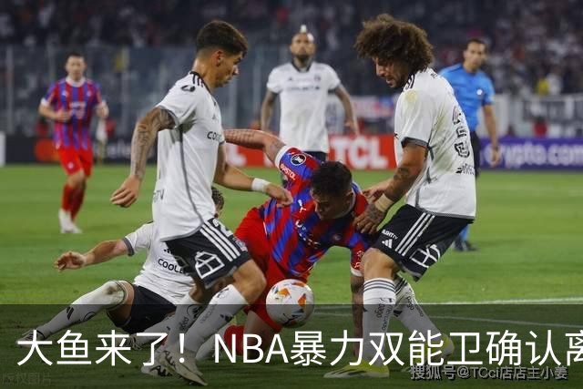 大鱼来了！NBA暴力双能卫确认离队，或被广东队“天价”抢下？