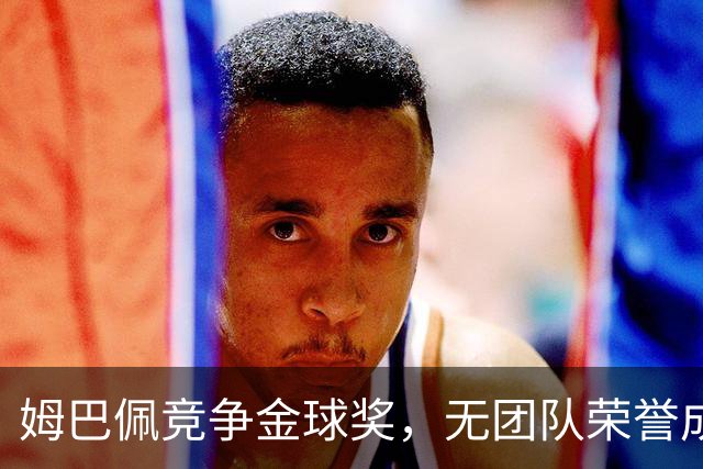 姆巴佩竞争金球奖，无团队荣誉成为硬伤，积极造势恐成徒劳