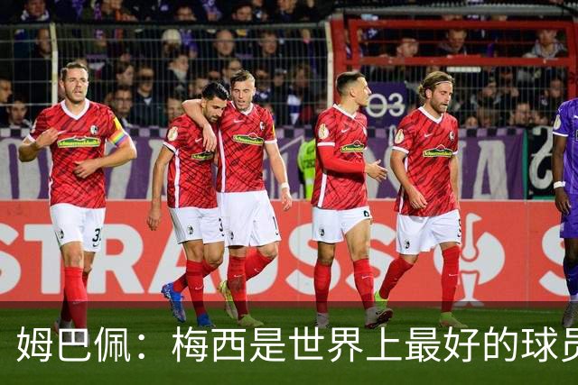 姆巴佩：梅西是世界上最好的球员 和他踢球很容易