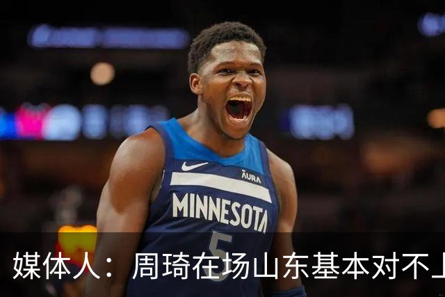 媒体人：周琦在场山东基本对不上，不在对方就围绕内线做文章