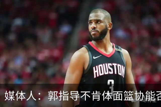 媒体人：郭指导不肯体面篮协能否帮他体面一下？