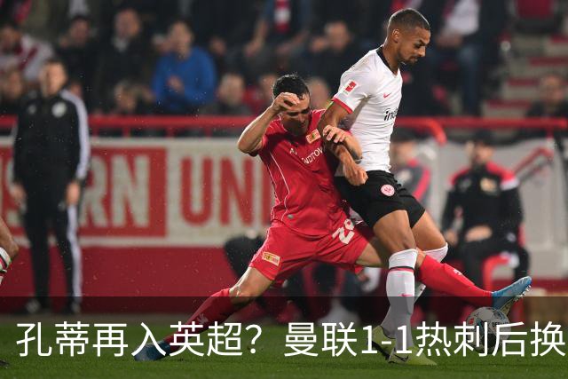 孔蒂再入英超？曼联1-1热刺后换帅传闻升温