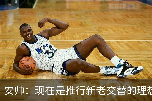 安帅：现在是推行新老交替的理想时刻 压力让人警醒不至于睡大觉