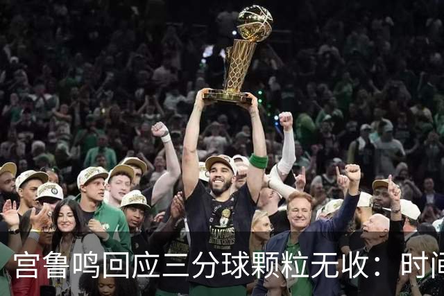 宫鲁鸣回应三分球颗粒无收：时间长了什么情况都可能遇到