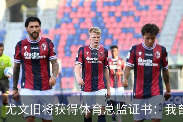 尤文旧将获得体育总监证书：我曾在尤文度过20年，希望未来能回归