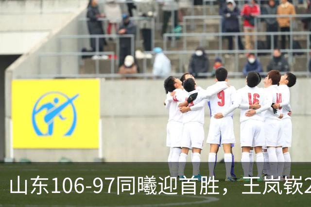 山东106-97同曦迎首胜，王岚嵚27分，郭昊文24分