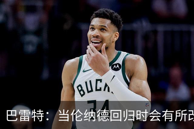 巴雷特：当伦纳德回归时会有所改变 我们会有更多空切和拉开空间