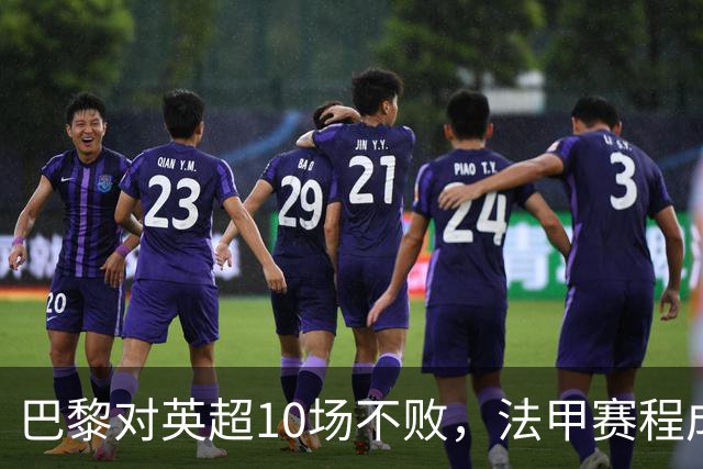 巴黎对英超10场不败，法甲赛程成欧冠杀手锏