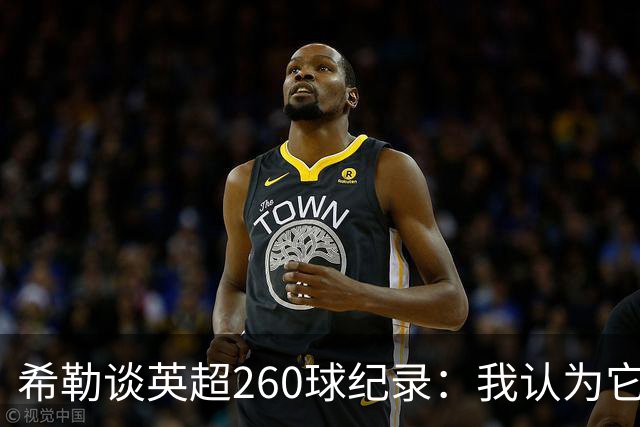 希勒谈英超260球纪录：我认为它总有一天会被打破