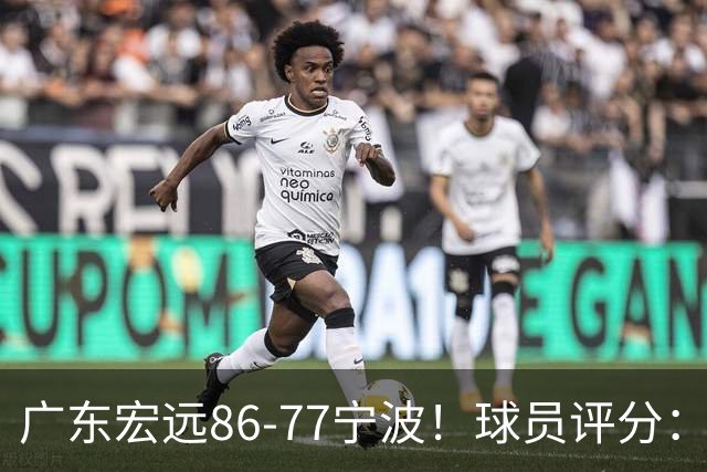 广东宏远86-77宁波！球员评分：3人满分，4人良好，2人不合格