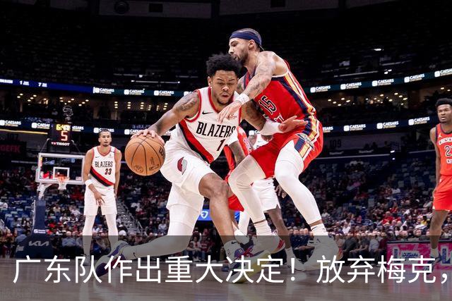 广东队作出重大决定！放弃梅克，拒绝里斯，亚帅已有心仪人选？