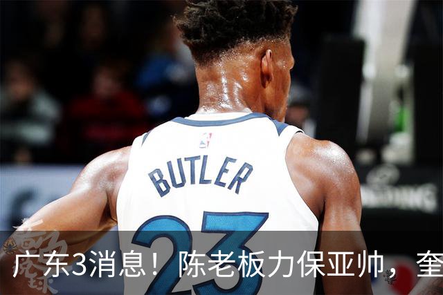 广东3消息！陈老板力保亚帅，奎因或有望回归救火，杜锋爱将再失业