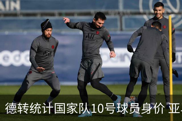 德转统计国家队10号球员身价 亚马尔1.5亿居榜首