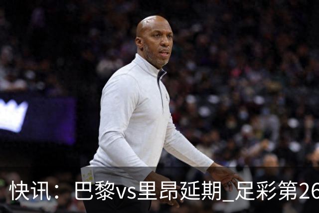 快讯：巴黎vs里昂延期 足彩第26150期开奖推迟