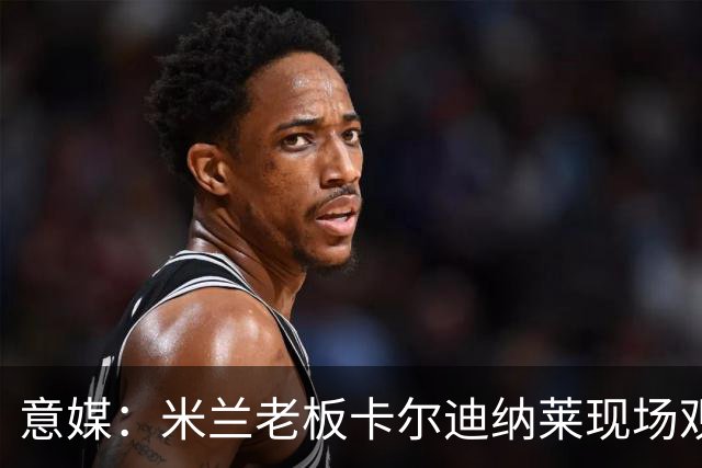 意媒：米兰老板卡尔迪纳莱现场观战，高层随行列席看台