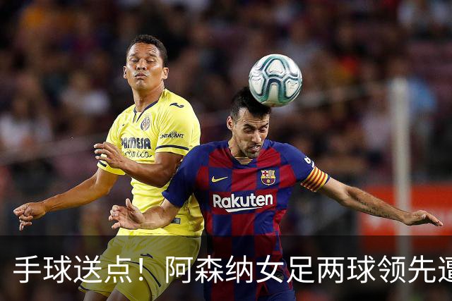 手球送点！阿森纳女足两球领先遭巴黎FC逼平
