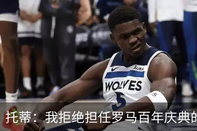 托蒂：我拒绝担任罗马百年庆典的形象大使，我不想只做个吉祥物