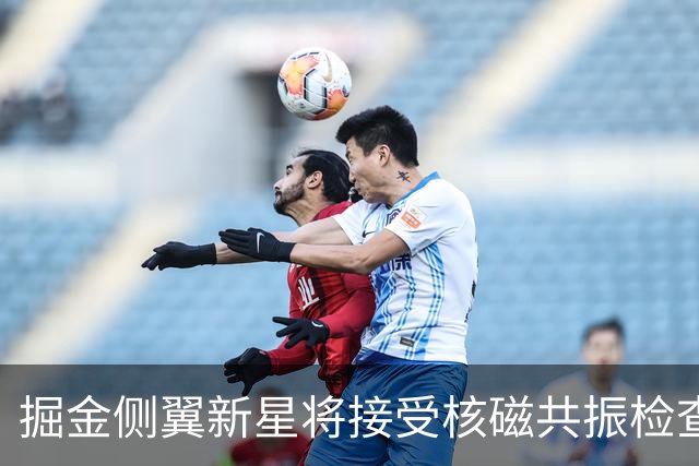 掘金侧翼新星将接受核磁共振检查，他可能遇到了不小的伤病？