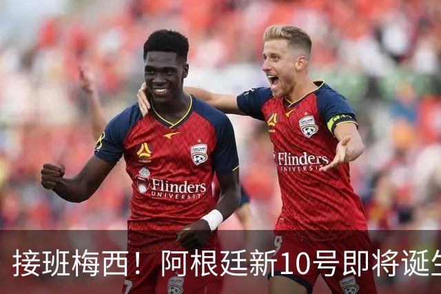 接班梅西！阿根廷新10号即将诞生：出身皇马！两大意甲新星竞争