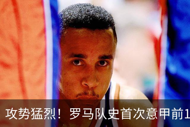 攻势猛烈！罗马队史首次意甲前10轮打进28球