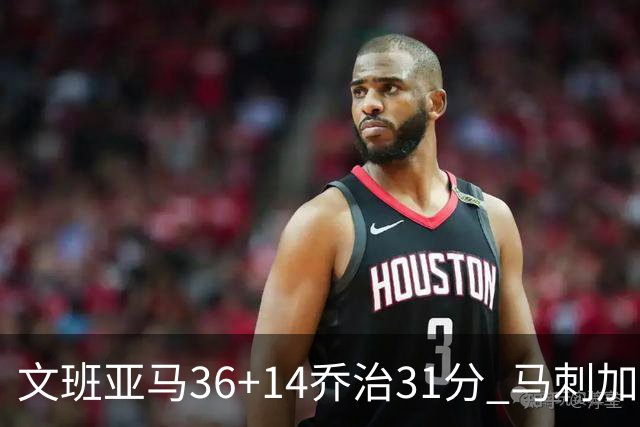 文班亚马36+14乔治31分 马刺加时胜爵士