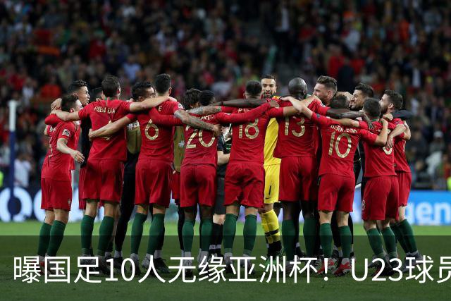 曝国足10人无缘亚洲杯！U23球员将成中坚力量，6人或锁定首发