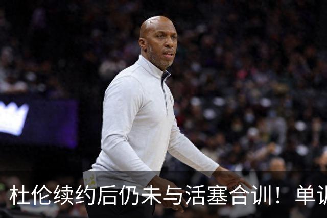 杜伦续约后仍未与活塞合训！单训仍维持一身腱子肉 2亿奇葩合同真不高