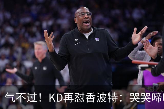 气不过！KD再怼香波特：哭哭啼啼的！能混到一冠你已经走大运了