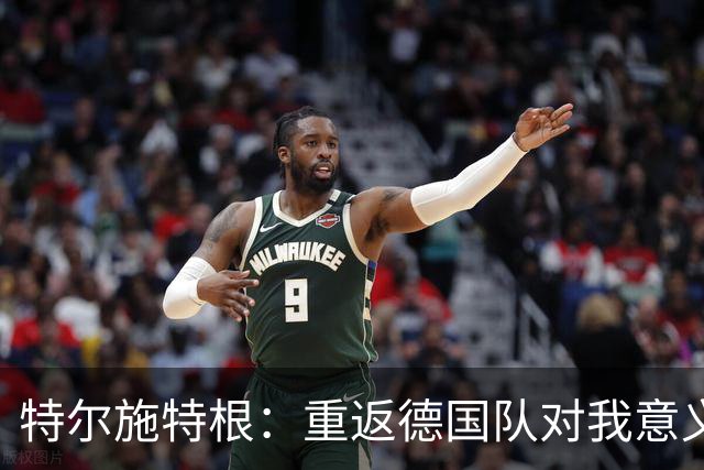 特尔施特根：重返德国队对我意义重大，为国效力都是球员的梦想