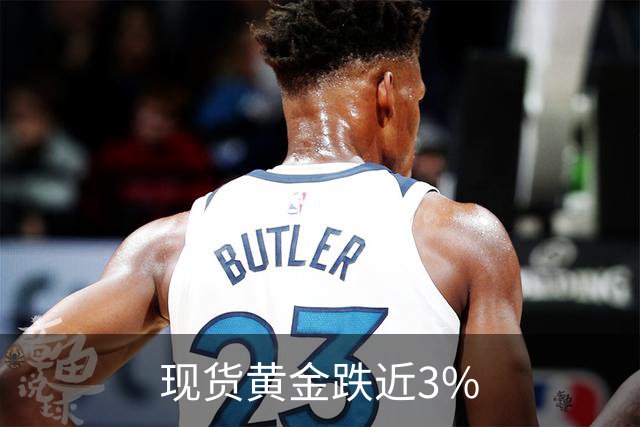 现货黄金跌近3%